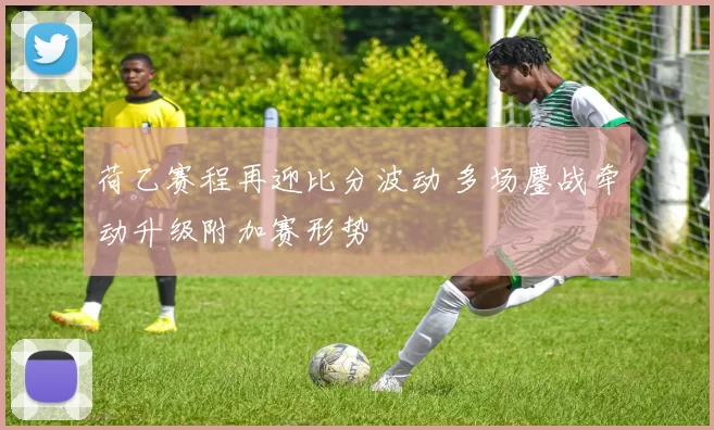 荷乙赛程再迎比分波动 多场鏖战牵动升级附加赛形势