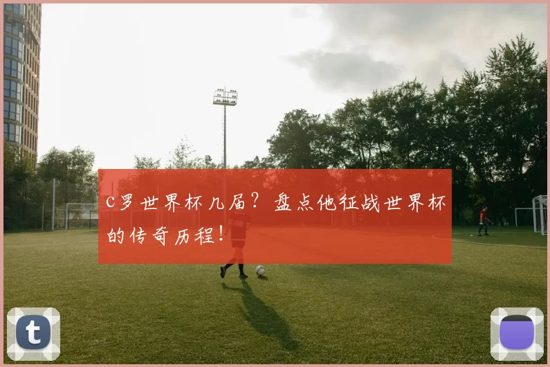 c罗世界杯几届?盘点他征战世界杯的传奇历程!