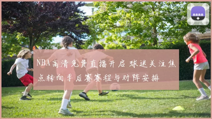 NBA高清免费直播开启 球迷关注焦点转向季后赛赛程与对阵安排