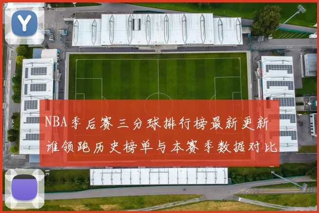 NBA季后赛三分球排行榜最新更新 谁领跑历史榜单与本赛季数据对比