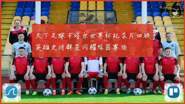 天下足球卡塔尔世界杯纪录片回顾英雄史诗群星闪耀绿茵赛场