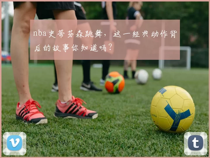 nba史蒂芬森跳舞，这一经典动作背后的故事你知道吗？