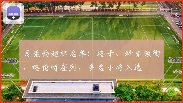 马竞西超杯名单：格子、科克领衔，略伦特在列，多名小将入选