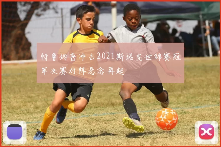 特鲁姆普冲击2021斯诺克世锦赛冠军决赛对阵悬念再起