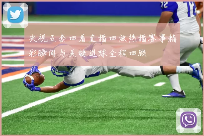 央视五套回看直播回放热播赛事精彩瞬间与关键进球全程回顾