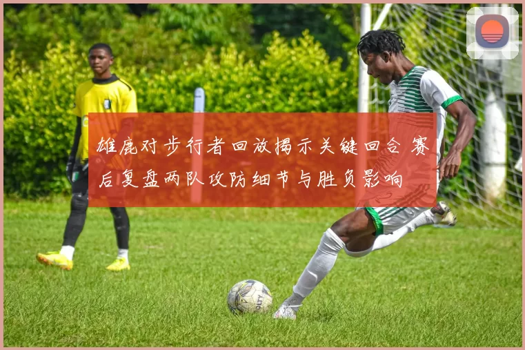 雄鹿对步行者回放揭示关键回合 赛后复盘两队攻防细节与胜负影响