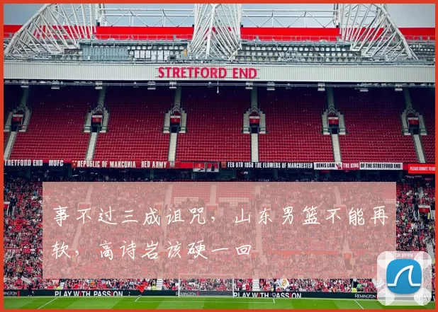 事不过三成诅咒，山东男篮不能再软，高诗岩该硬一回