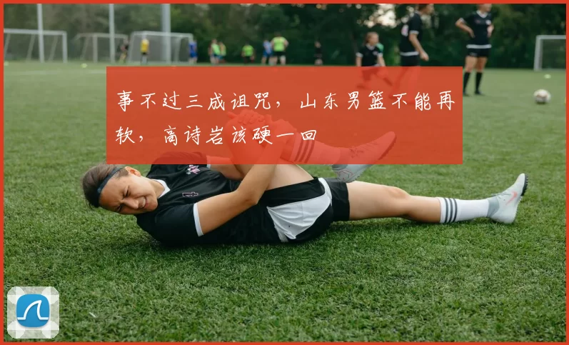 事不过三成诅咒，山东男篮不能再软，高诗岩该硬一回