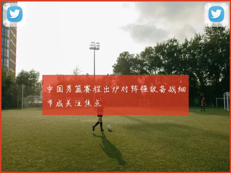 中国男篮赛程出炉对阵强敌备战细节成关注焦点