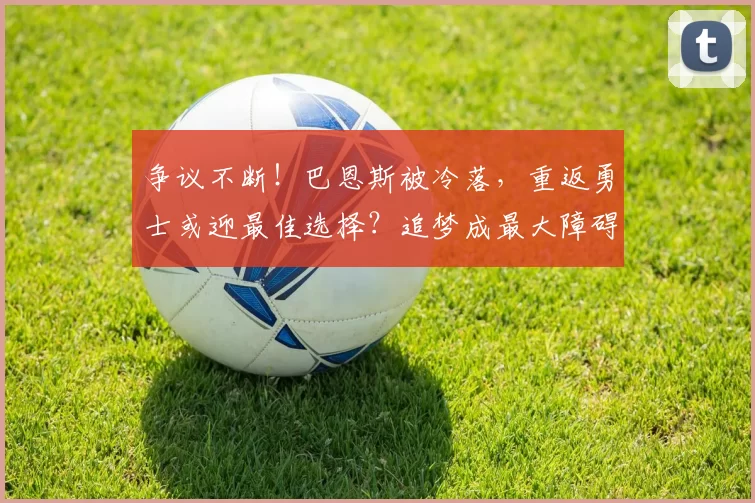 争议不断！巴恩斯被冷落，重返勇士或迎最佳选择？追梦成最大障碍_锋线_马刺_交易