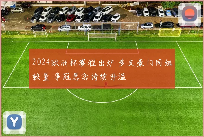 2024欧洲杯赛程出炉 多支豪门同组较量 争冠悬念持续升温