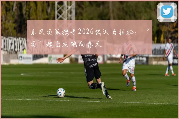 东风奕派携手2026武汉马拉松，“奕”起出发跑向春天