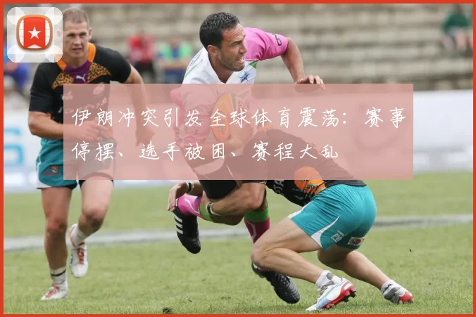 伊朗冲突引发全球体育震荡:赛事停摆、选手被困、赛程大乱