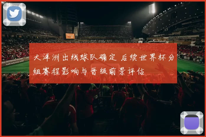 大洋洲出线球队确定 后续世界杯分组赛程影响与晋级前景评估