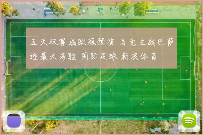 五天双赛成欧冠预演 马竞主战巴萨迎最大考验 国际足球 新浪体育