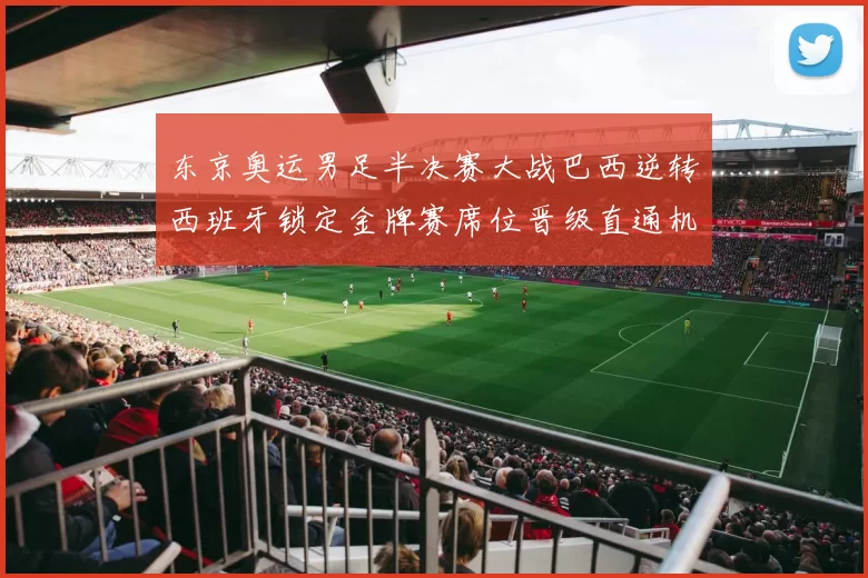 东京奥运男足半决赛大战巴西逆转西班牙锁定金牌赛席位晋级直通机会