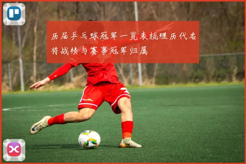 历届乒乓球冠军一览表梳理历代名将战绩与赛事冠军归属