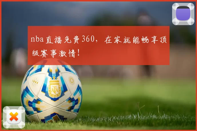 nba直播免费360，在家就能畅享顶级赛事激情！