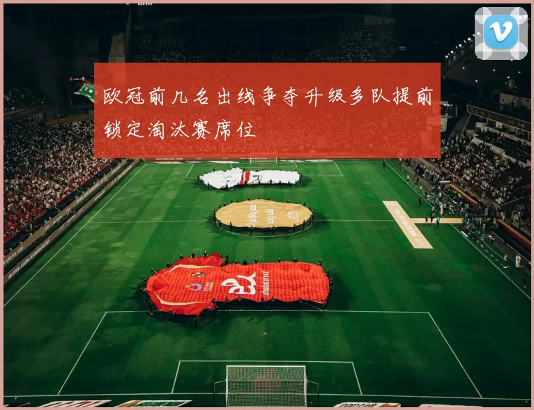 欧冠前几名出线争夺升级多队提前锁定淘汰赛席位