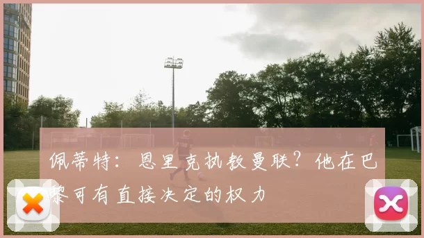 佩蒂特：恩里克执教曼联？他在巴黎可有直接决定的权力