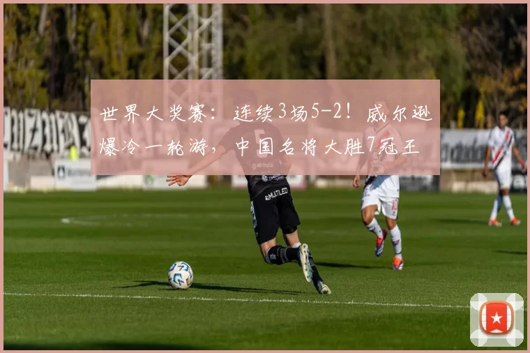 世界大奖赛：连续3场5-2！威尔逊爆冷一轮游，中国名将大胜7冠王