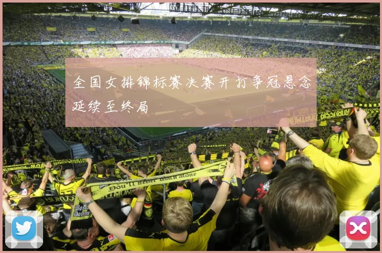 全国女排锦标赛决赛开打争冠悬念延续至终局